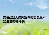 靈活就業(yè)人員失業(yè)保險怎么交2022年要交多少錢