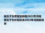 獨生子女費發(fā)放新規(guī)2022年河南 獨生子女補(bǔ)貼標(biāo)準(zhǔn)2022年河南新消息