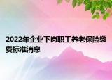 2022年企業(yè)下崗職工養(yǎng)老保險(xiǎn)繳費(fèi)標(biāo)準(zhǔn)消息