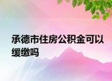 承德市住房公積金可以緩繳嗎