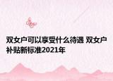 雙女戶可以享受什么待遇 雙女戶補貼新標準2021年