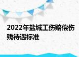 2022年鹽城工傷賠償傷殘待遇標(biāo)準(zhǔn)