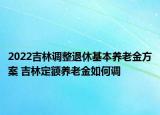 2022吉林調(diào)整退休基本養(yǎng)老金方案 吉林定額養(yǎng)老金如何調(diào)