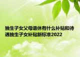 獨生子女父母退休有什么補貼和待遇獨生子女補貼新標(biāo)準(zhǔn)2022