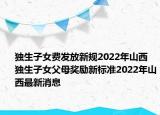 獨(dú)生子女費(fèi)發(fā)放新規(guī)2022年山西 獨(dú)生子女父母獎(jiǎng)勵(lì)新標(biāo)準(zhǔn)2022年山西最新消息