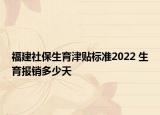 福建社保生育津貼標(biāo)準(zhǔn)2022 生育報銷多少天