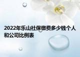 2022年樂山社保繳費(fèi)多少錢個(gè)人和公司比例表