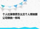 個人社保繳費(fèi)怎么交個人繳納跟公司繳納一樣嗎