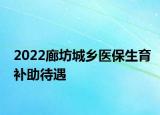 2022廊坊城鄉(xiāng)醫(yī)保生育補(bǔ)助待遇