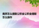 南京怎么提取公積金公積金提取怎么操作