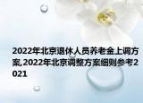 2022年北京退休人員養(yǎng)老金上調(diào)方案,2022年北京調(diào)整方案細則參考2021