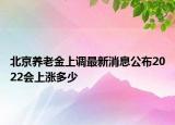 北京養(yǎng)老金上調(diào)最新消息公布2022會上漲多少