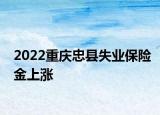 2022重慶忠縣失業(yè)保險(xiǎn)金上漲