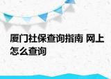 廈門社保查詢指南 網(wǎng)上怎么查詢