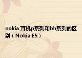 nokia 耳機(jī)p系列和bh系列的區(qū)別（Nokia E5）