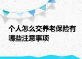 個人怎么交養(yǎng)老保險有哪些注意事項