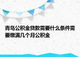 青島公積金貸款需要什么條件需要繳滿幾個月公積金