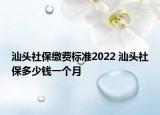 汕頭社保繳費標準2022 汕頭社保多少錢一個月