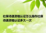 社保待遇資格認(rèn)證怎么操作社保待遇資格認(rèn)證多久一次