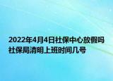 2022年4月4日社保中心放假嗎社保局清明上班時(shí)間幾號(hào)