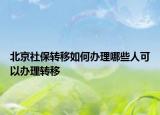 北京社保轉(zhuǎn)移如何辦理哪些人可以辦理轉(zhuǎn)移