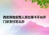 西安異地安置人員社?？ú辉试S門診支付怎么辦