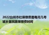 2022臺州市社保繳費是每月幾號城鄉(xiāng)居民醫(yī)保繳費時間