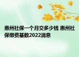 惠州社保一個月交多少錢 惠州社保繳費基數2022消息