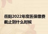 岳陽2022年度醫(yī)保繳費(fèi)截止到什么時(shí)候