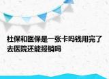 社保和醫(yī)保是一張卡嗎錢用完了去醫(yī)院還能報銷嗎