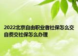 2022北京自由職業(yè)者社保怎么交自費(fèi)交社保怎么辦理