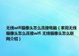 無(wú)線wifi攝像頭怎么連接電腦（家用無(wú)線攝像頭怎么連接wifi 無(wú)線攝像頭怎么聯(lián)網(wǎng)介紹）