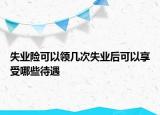 失業(yè)險可以領(lǐng)幾次失業(yè)后可以享受哪些待遇