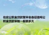 住房公積金貸款復審會查征信嗎公積金貸款審核一般要多久