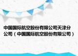 中國(guó)國(guó)際航空股份有限公司天津分公司（中國(guó)國(guó)際航空股份有限公司）