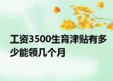 工資3500生育津貼有多少能領(lǐng)幾個月