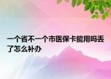 一個(gè)省不一個(gè)市醫(yī)保卡能用嗎丟了怎么補(bǔ)辦