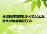 疫情期間醫(yī)?？梢匝a(bǔ)交嗎2022年醫(yī)保辦理時(shí)間延遲了嗎