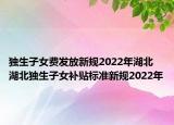 獨(dú)生子女費(fèi)發(fā)放新規(guī)2022年湖北 湖北獨(dú)生子女補(bǔ)貼標(biāo)準(zhǔn)新規(guī)2022年