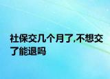 社保交幾個(gè)月了,不想交了能退嗎