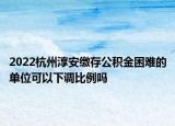 2022杭州淳安繳存公積金困難的單位可以下調(diào)比例嗎