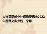 大連靈活就業(yè)社保繳費(fèi)標(biāo)準(zhǔn)2022年醫(yī)保交多少錢一個(gè)月