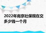 2022年南京社?，F(xiàn)在交多少錢一個月