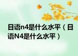 日語n4是什么水平（日語N4是什么水平）