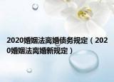 2020婚姻法離婚債務(wù)規(guī)定（2020婚姻法離婚新規(guī)定）