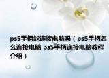 ps5手柄能連接電腦嗎（ps5手柄怎么連接電腦 ps5手柄連接電腦教程介紹）