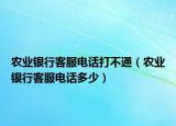 農(nóng)業(yè)銀行客服電話打不通（農(nóng)業(yè)銀行客服電話多少）