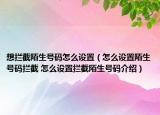 想攔截陌生號碼怎么設置（怎么設置陌生號碼攔截 怎么設置攔截陌生號碼介紹）