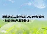 道路運輸從業(yè)資格證2021年新政策（道路運輸從業(yè)資格證）