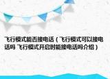 飛行模式能否接電話（飛行模式可以接電話嗎 飛行模式開啟時能接電話嗎介紹）